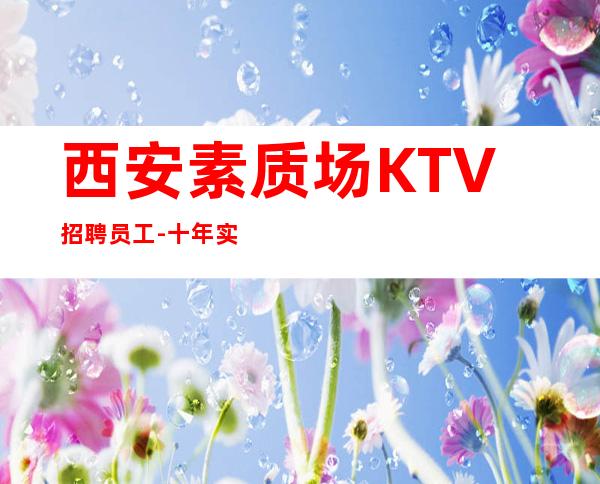 西安素质场KTV招聘员工-十年实力夜总会团队