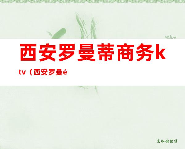西安罗曼蒂商务ktv(西安罗曼酒店管理有限公司)