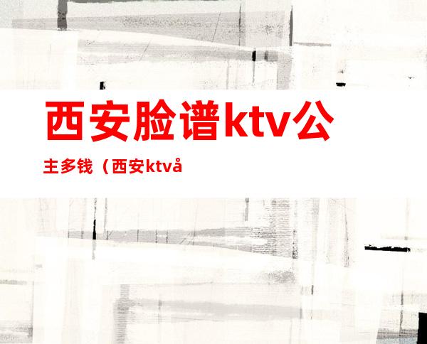 西安脸谱ktv公主多钱(西安ktv公主都做什么)