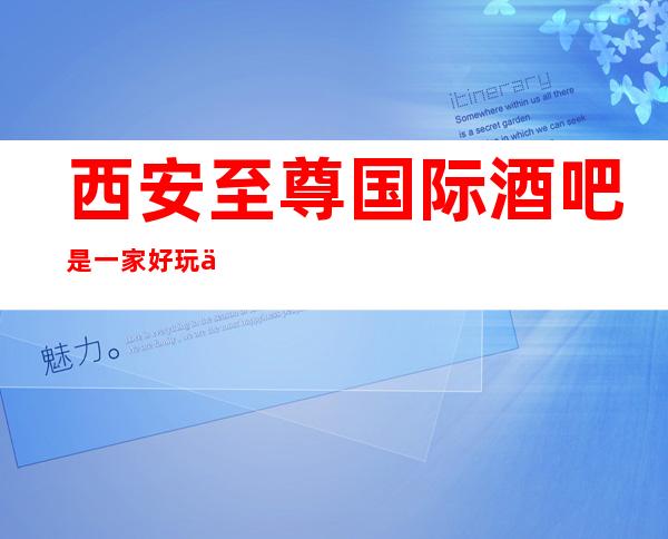 西安至尊国际酒吧是一家好玩不贵人气的场所