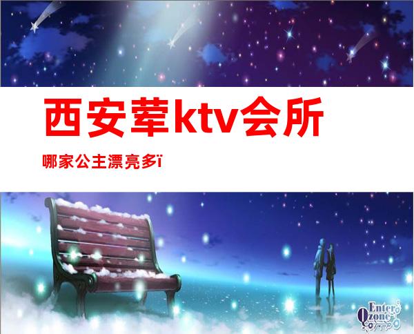 西安荤ktv会所哪家公主漂亮多(西安ktv有公主)
