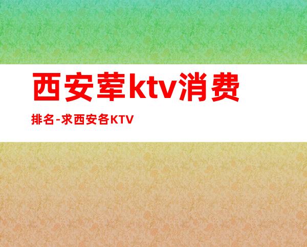 西安荤ktv消费排名-求西安各KTV的价目表