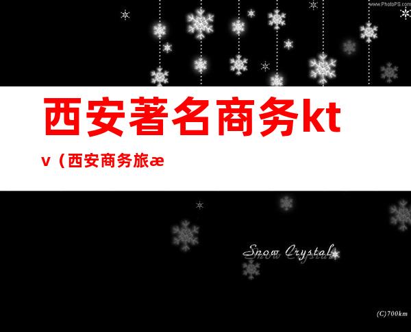 西安著名商务ktv(西安商务旅游)