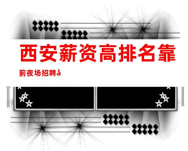 西安薪资高排名靠前夜场招聘包房服务员一千起步