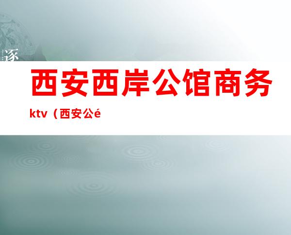 西安西岸公馆商务ktv(西安公馆位置)