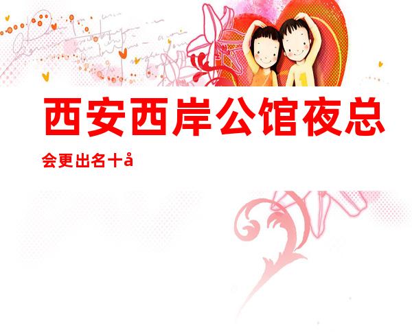 西安西岸公馆夜总会更出名十大夜总会值得一去