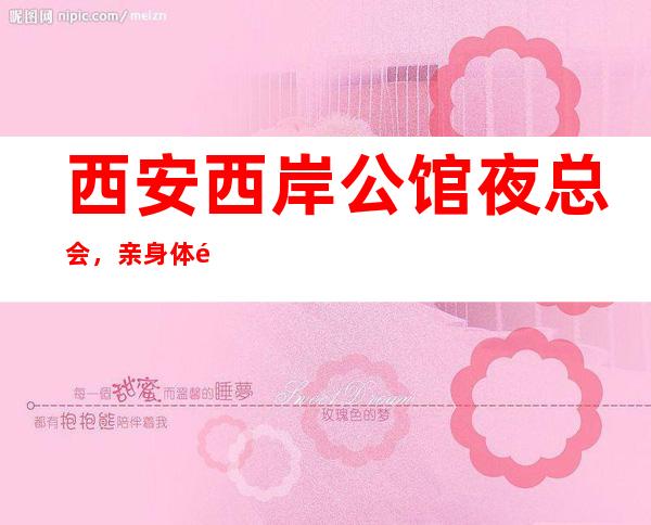 西安西岸公馆夜总会,亲身体验是你的不二选择