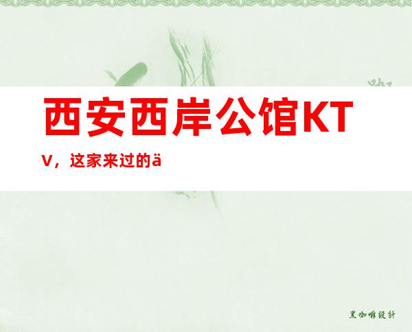 西安西岸公馆KTV,这家来过的人都说非常好