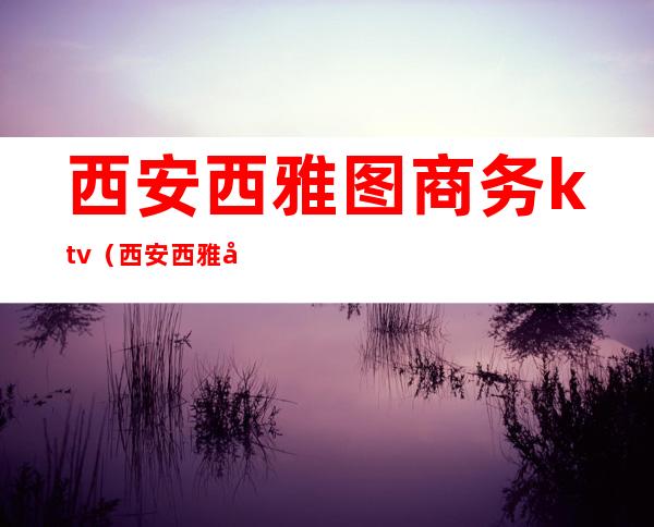 西安西雅图商务ktv(西安西雅图国际社区)