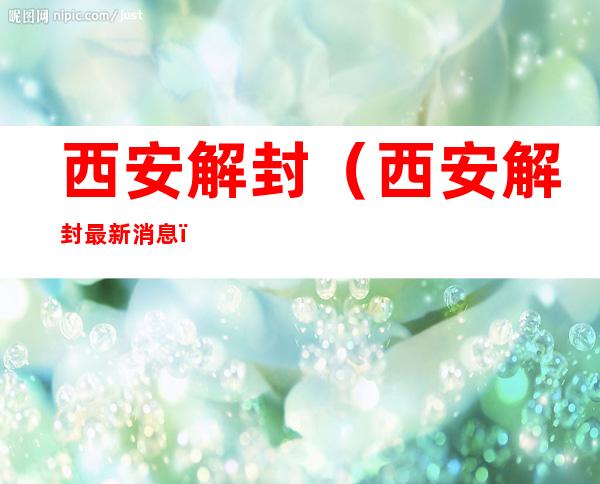 西安解封(西安解封最新消息)