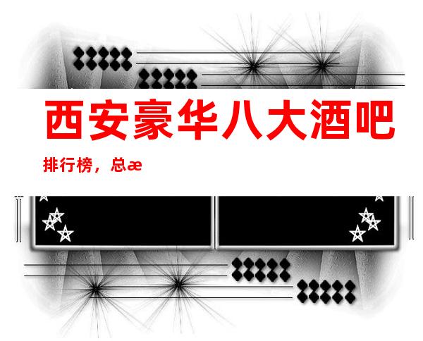 西安豪华八大酒吧排行榜,总有你喜欢的西安酒吧