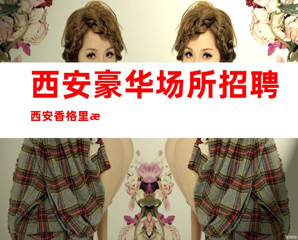 西安豪华场所招聘西安香格里拉生意火爆16/18轻松上班