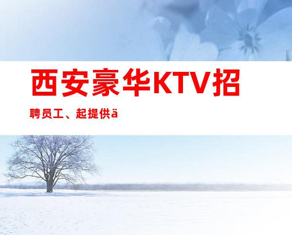 西安豪华KTV招聘员工、起提供住宿报销路费好上班