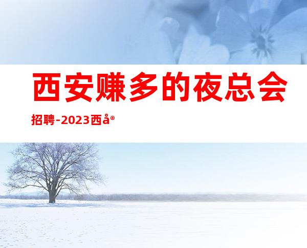 西安赚多的夜总会招聘-2023西安夜总会大量招聘优秀人才