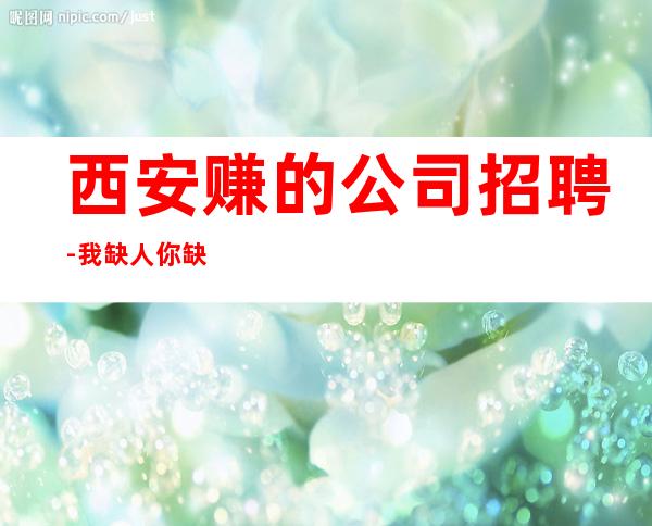 西安赚的公司招聘-我缺人你缺