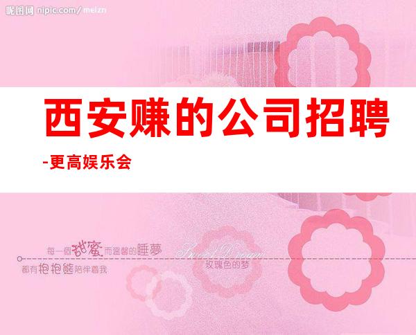西安赚的公司招聘-更高娱乐会所