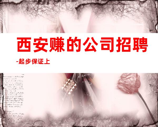 西安赚的公司招聘-起步保证上班率