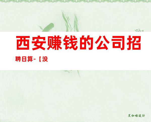 西安赚钱的公司招聘日算-【没上班补贴来就推】