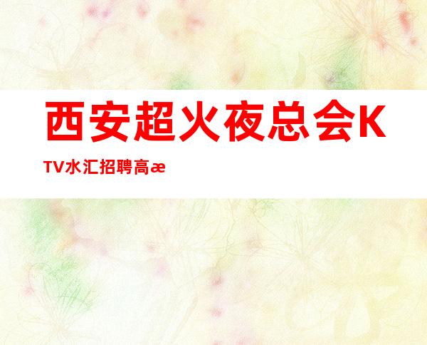 西安超火夜总会KTV/水汇招聘 高日薪 机会是宝贵的,珍惜机会