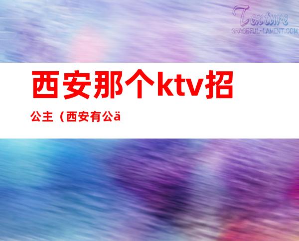 西安那个ktv招公主(西安有公主的KTV)