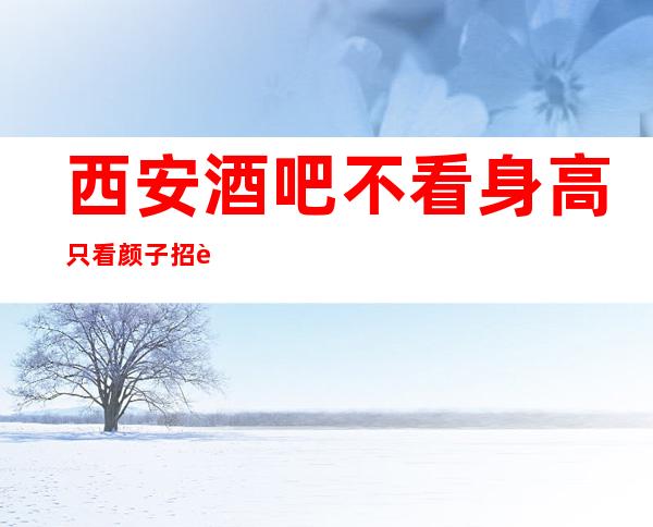 西安酒吧不看身高只看颜子招聘