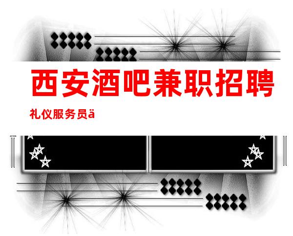 西安酒吧兼职招聘礼仪服务员上班不收任何费用
