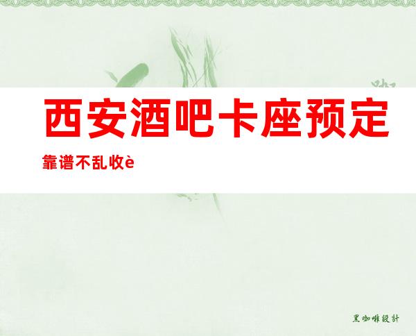 西安酒吧卡座预定靠谱不乱收费-西安ktv夜场预订