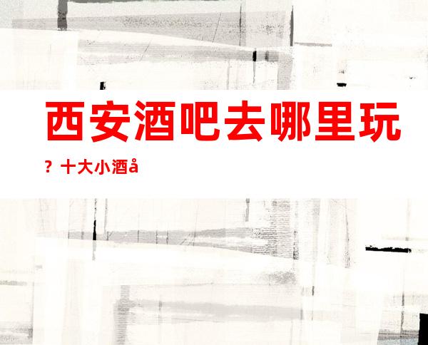 西安酒吧去哪里玩？十大小酒吧排行榜给你答案