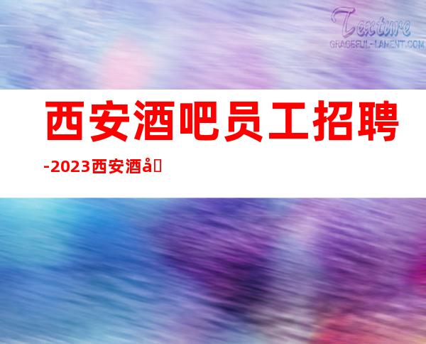西安酒吧员工招聘-2023西安酒吧招聘靠谱信息汇总