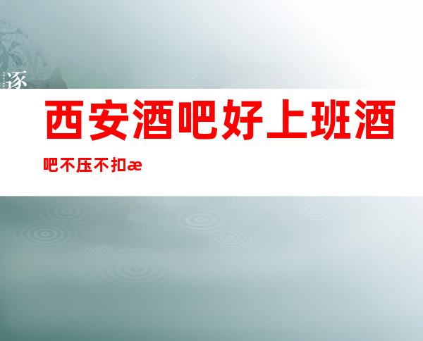 西安酒吧好上班酒吧不压不扣来去自由