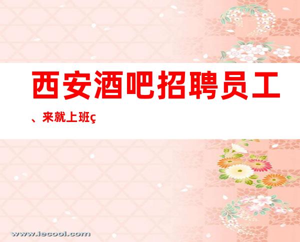 西安酒吧招聘员工、来就上班现在很缺人严重缺人