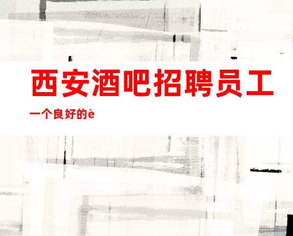西安酒吧招聘员工一个良好的职场保障你的人身安全商务静吧
