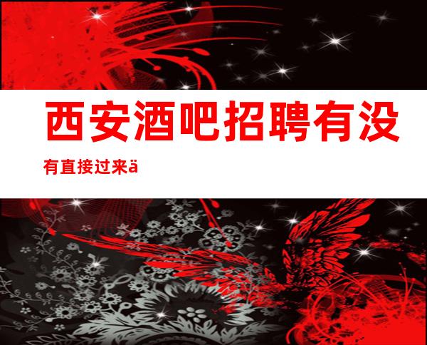 西安酒吧招聘有没有直接过来上班无压力