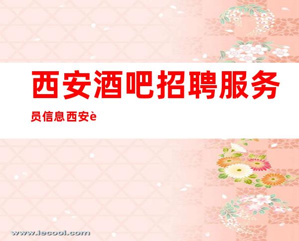 西安酒吧招聘服务员信息 西安超刺激的酒吧是哪里在哪里好上班吗