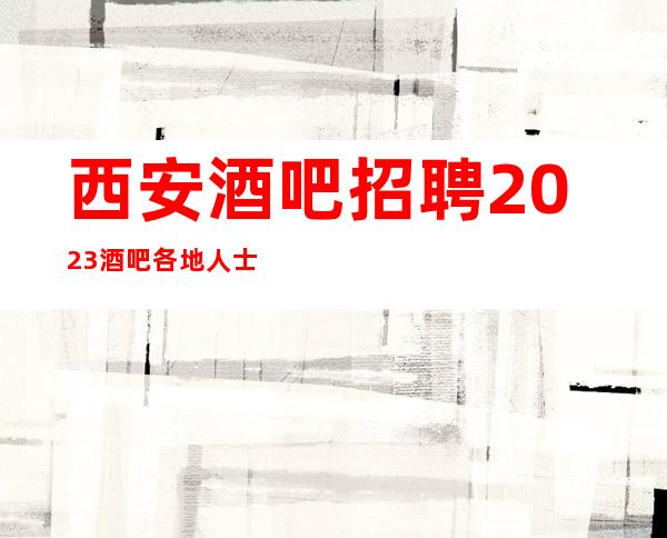 西安酒吧招聘2023酒吧各地人士咨询交流