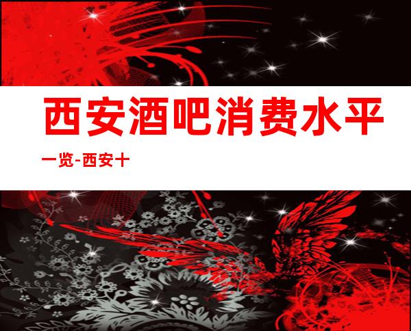 西安酒吧消费水平一览-西安十大有名商务休闲酒吧排名
