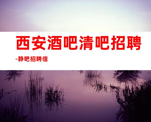 西安酒吧清吧招聘-静吧招聘信息(人员紧缺)