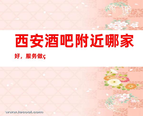 西安酒吧附近哪家好,服务做的真是柔情似水
