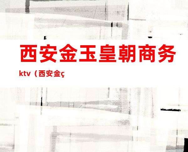 西安金玉皇朝商务ktv（西安金玉皇朝价目表）