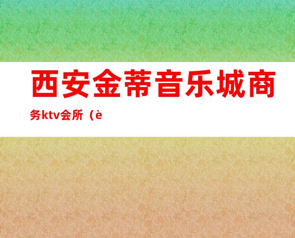 西安金蒂音乐城商务ktv会所(西安金蒂音乐城电话)