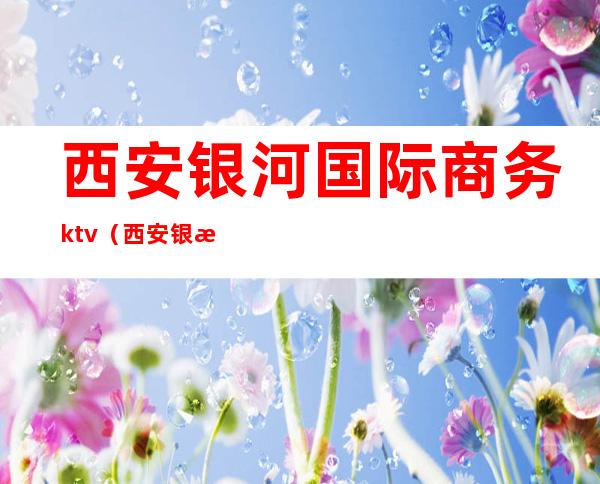 西安银河国际商务ktv(西安银河国际老板是谁)