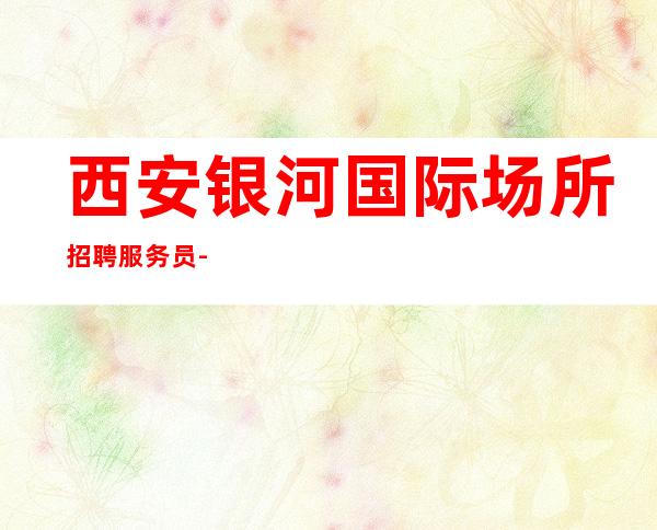 西安银河国际场所招聘服务员--20长啊挣靠智商