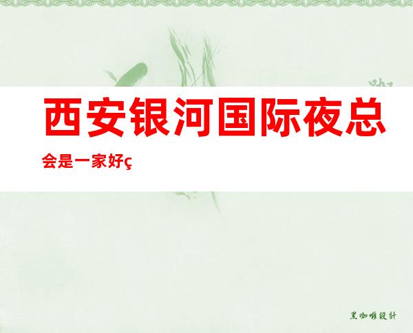 西安银河国际夜总会是一家好玩不贵人气的场所