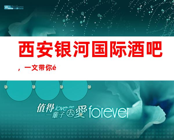 西安银河国际酒吧，一文带你重新了解这家店详情
