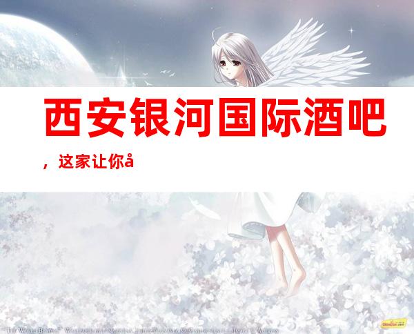 西安银河国际酒吧,这家让你对夜生活有个重新的认识