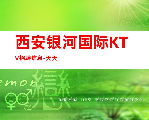 西安银河国际KTV招聘信息-天天满房上班没有压力