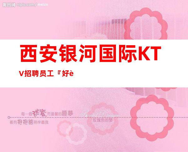 西安银河国际KTV招聘员工『 好赚信誉优先娱乐会所』
