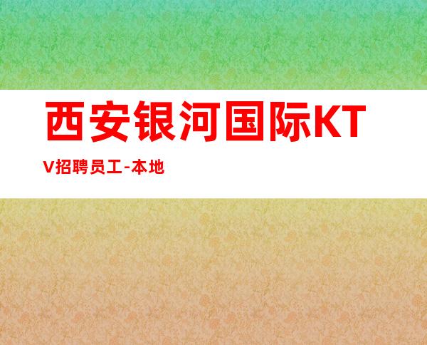 西安银河国际KTV招聘员工-本地夜总会地标富二代常驻