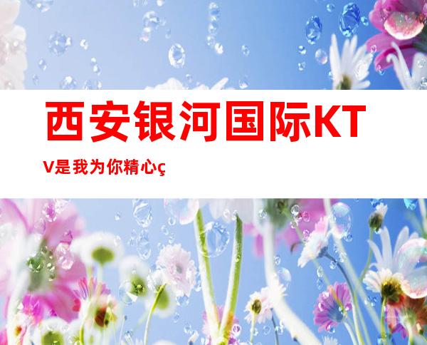 西安银河国际KTV是我为你精心精选一家