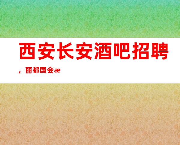 西安长安酒吧招聘,丽都国会招聘,让你快速攒